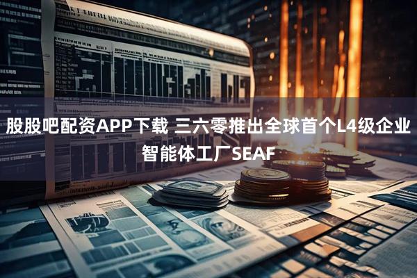 股股吧配资APP下载 三六零推出全球首个L4级企业智能体工厂SEAF