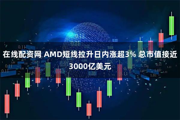 在线配资网 AMD短线拉升日内涨超3% 总市值接近3000亿美元