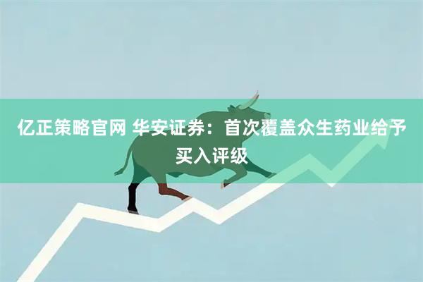 亿正策略官网 华安证券:首次覆盖众生药业给予买入评级