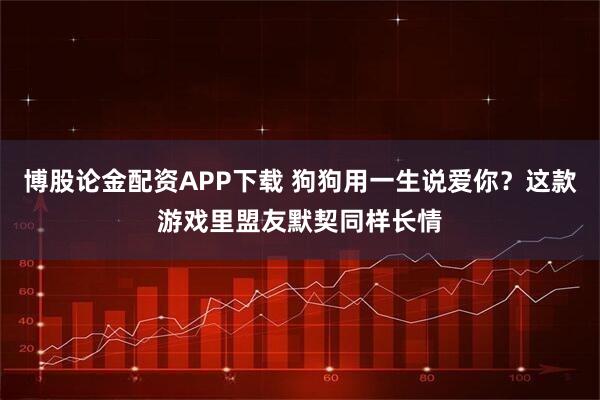 博股论金配资APP下载 狗狗用一生说爱你?这款游戏里盟友默契同样长情