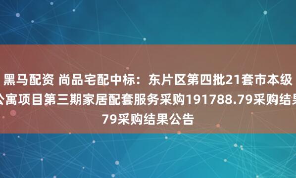 黑马配资 尚品宅配中标：东片区第四批21套市本级人才公寓项目第三期家居配套服务采购191788.79采购结果公告