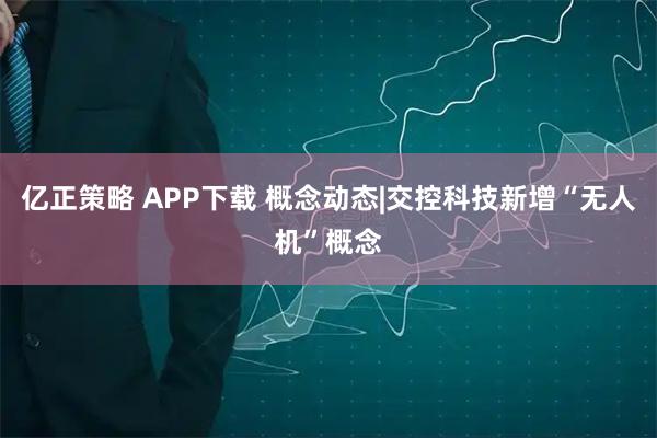 亿正策略 APP下载 概念动态|交控科技新增“无人机”概念