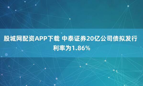 股城网配资APP下载 中泰证券20亿公司债拟发行 利率为1.86%