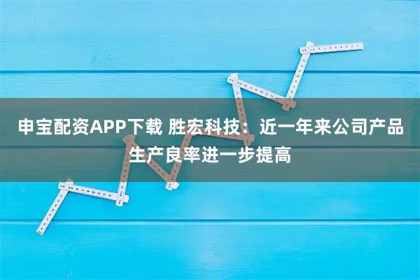 申宝配资APP下载 胜宏科技：近一年来公司产品生产良率进一步提高