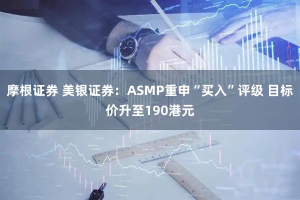 摩根证券 美银证券：ASMP重申“买入”评级 目标价升至190港元