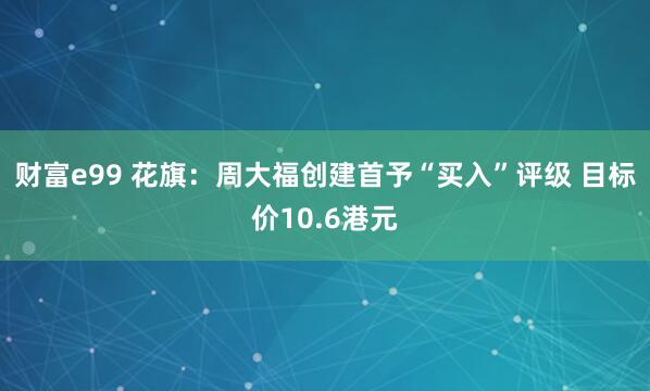 财富e99 花旗：周大福创建首予“买入”评级 目标价10.6港元
